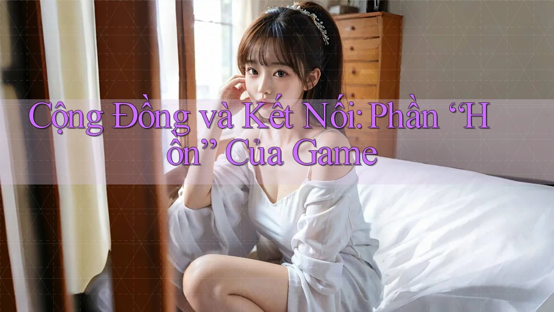 Cộng Đồng và Kết Nối: Phần “Hồn” Của Game