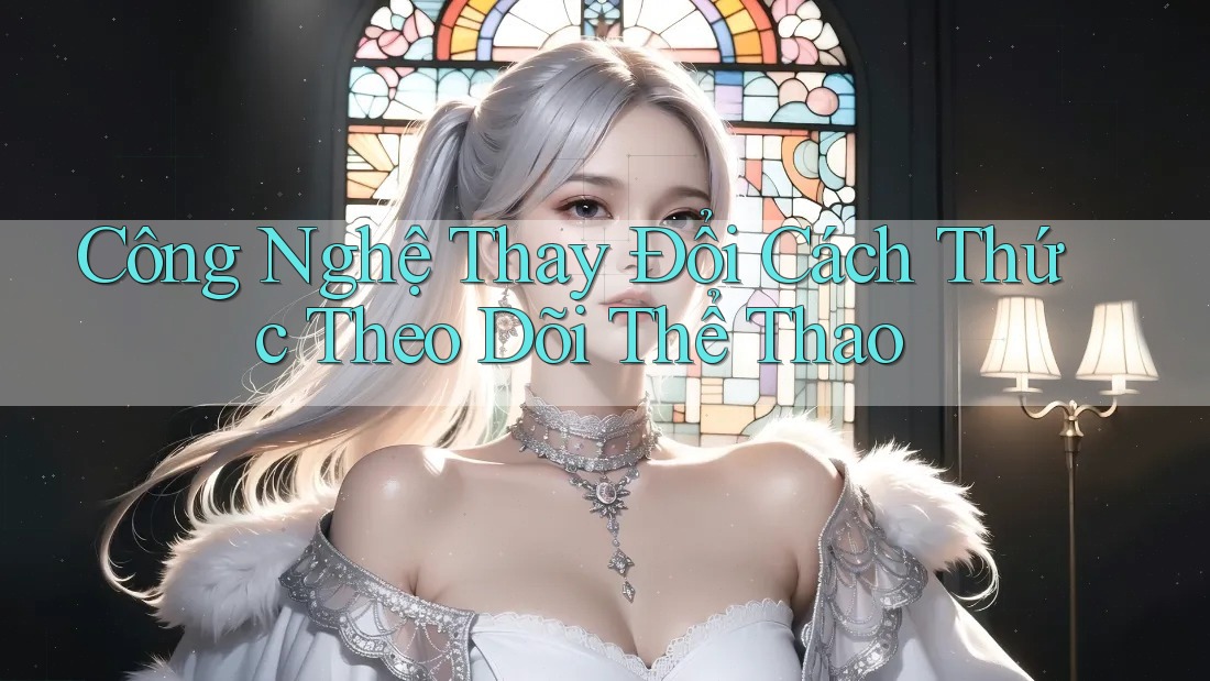 Công Nghệ Thay Đổi Cách Thức Theo Dõi Thể Thao
