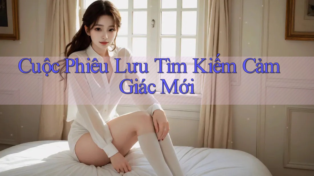 Cuộc Phiêu Lưu Tìm Kiếm Cảm Giác Mới Cuộc Phiêu Lưu Tìm Kiếm Cảm Giác Mới