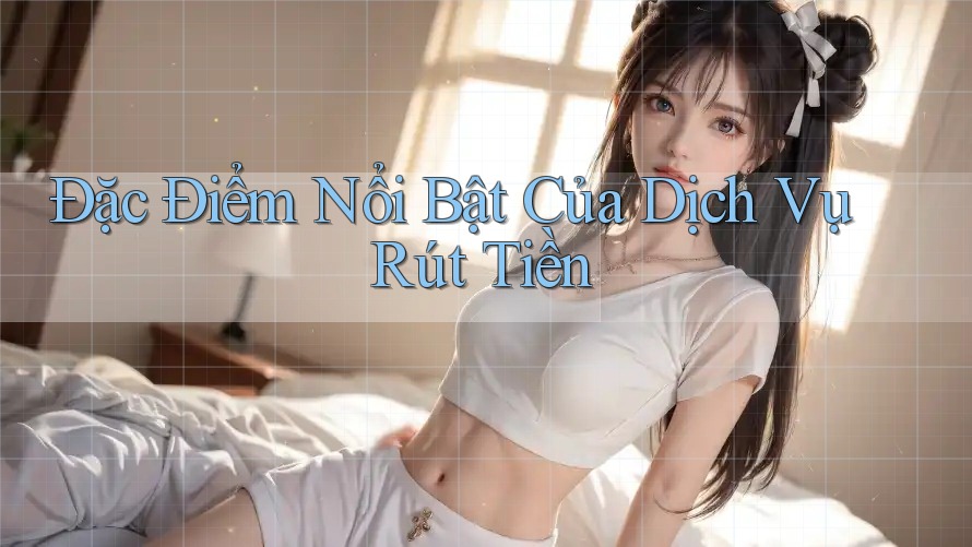 Đặc Điểm Nổi Bật Của Dịch Vụ Rút Tiền Đặc Điểm Nổi Bật Của Dịch Vụ Rút Tiền