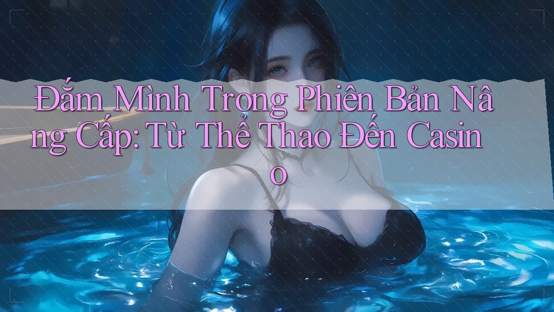 Đắm Mình Trong Phiên Bản Nâng Cấp: Từ Thể Thao Đến Casino