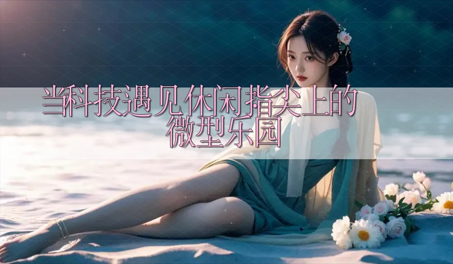 当科技遇见休闲：指尖上的微型乐园