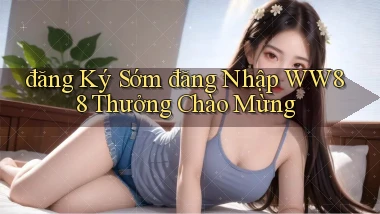 đăng ký sớm đăng nhập ww88 thưởng chào mừng