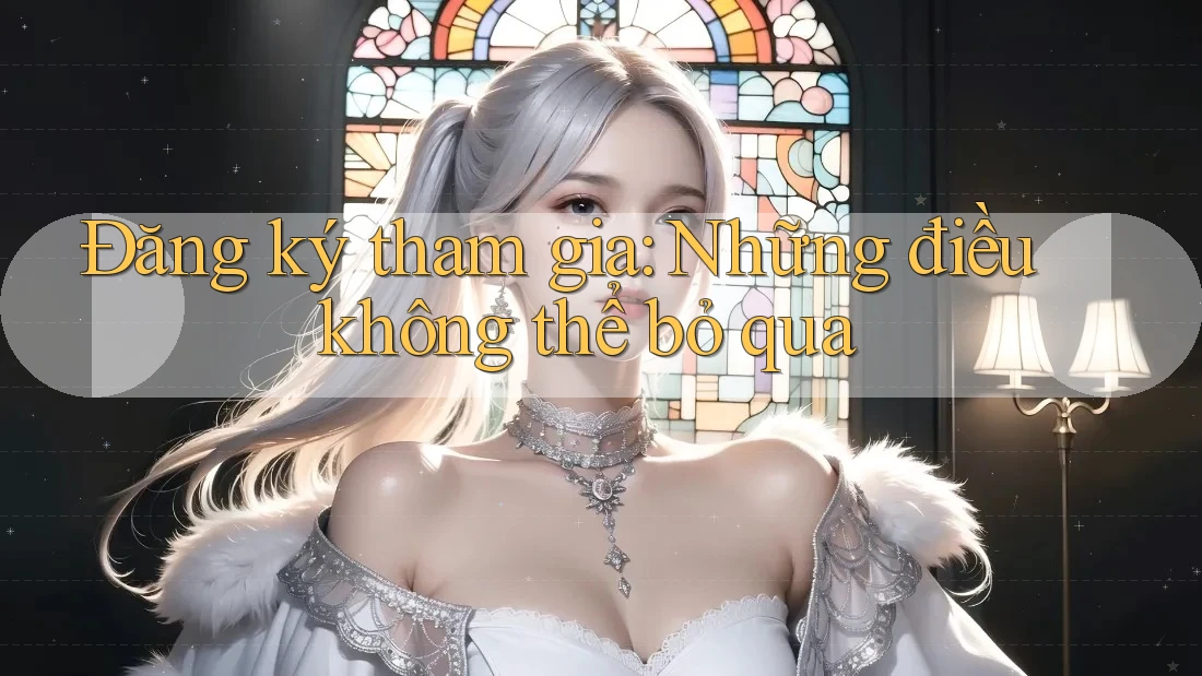 Đăng ký tham gia: Những điều không thể bỏ qua