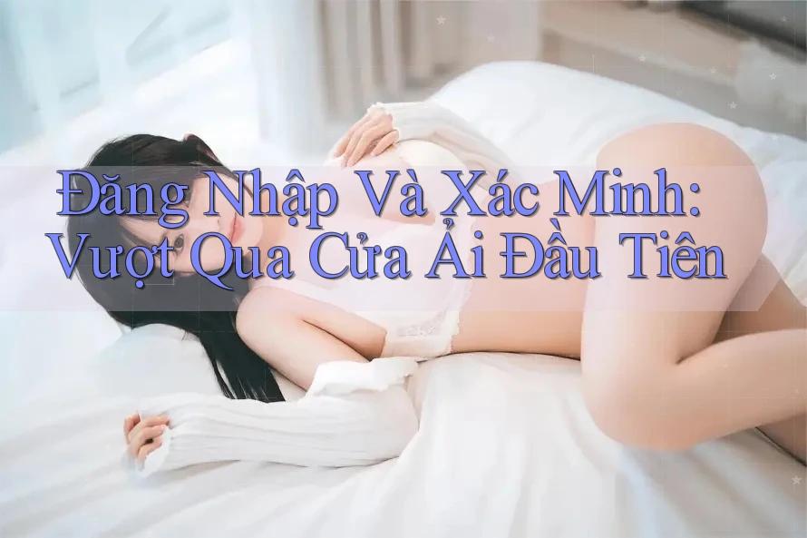 Đăng Nhập Và Xác Minh: Vượt Qua Cửa Ải Đầu Tiên