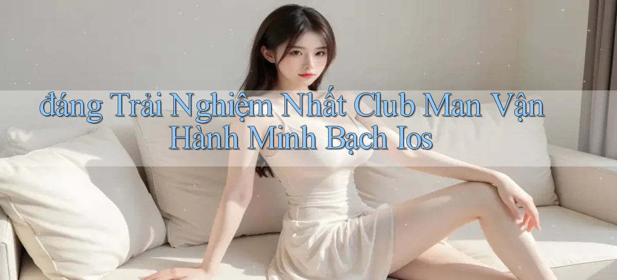 đáng trải nghiệm nhất club man vận hành minh bạch ios