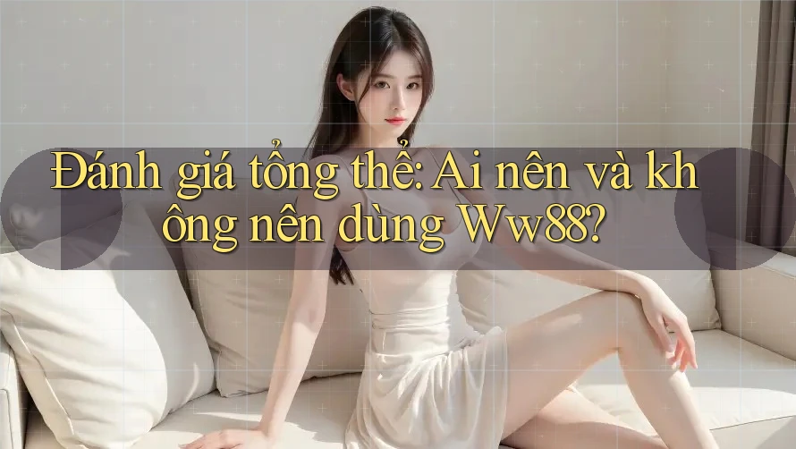 Đánh giá tổng thể: Ai nên và không nên dùng Ww88? Đánh giá tổng thể: Ai nên và không nên dùng Ww88?