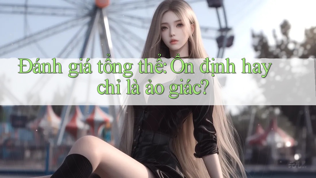 Đánh giá tổng thể: Ổn định hay chỉ là ảo giác? Đánh giá tổng thể: Ổn định hay chỉ là ảo giác?