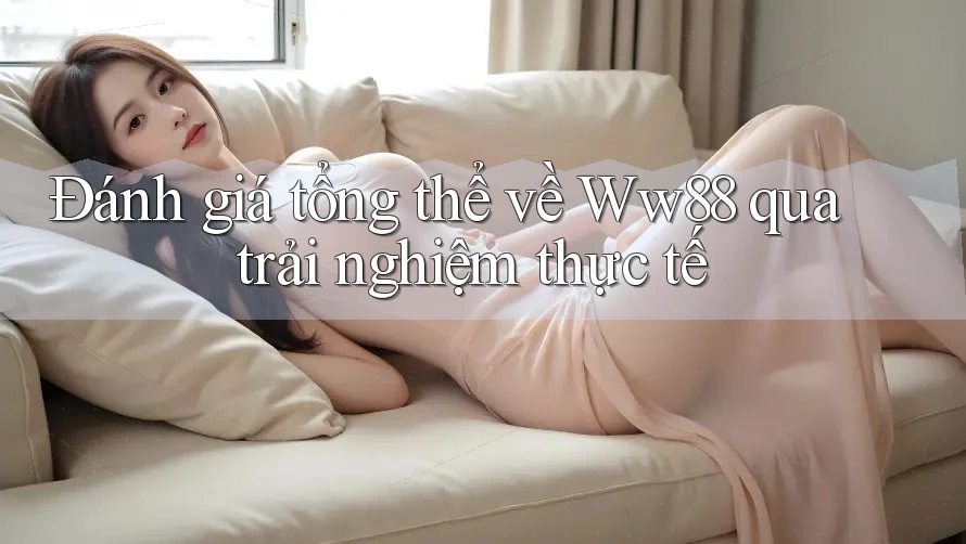 Đánh giá tổng thể về Ww88 qua trải nghiệm thực tế