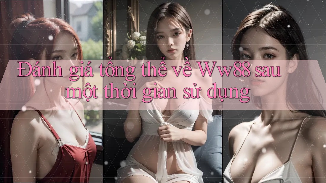 Đánh giá tổng thể về Ww88 sau một thời gian sử dụng
