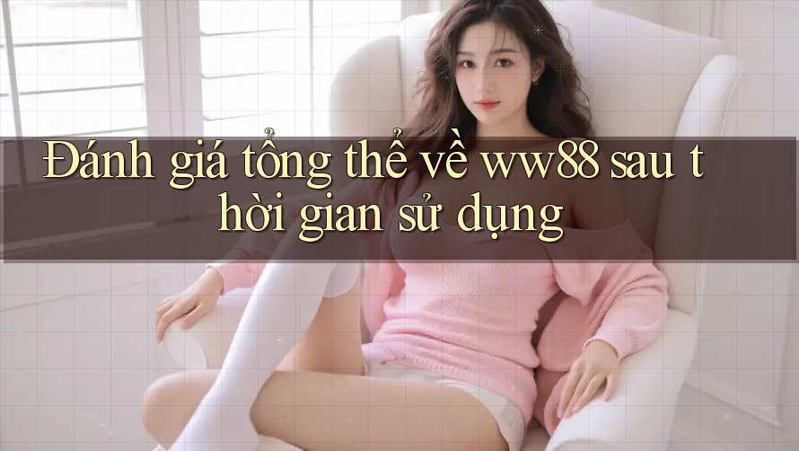 Đánh giá tổng thể về ww88 sau thời gian sử dụng
