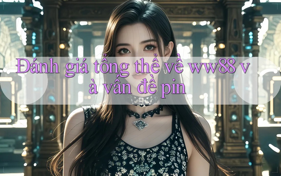 Đánh giá tổng thể về ww88 và vấn đề pin Đánh giá tổng thể về ww88 và vấn đề pin