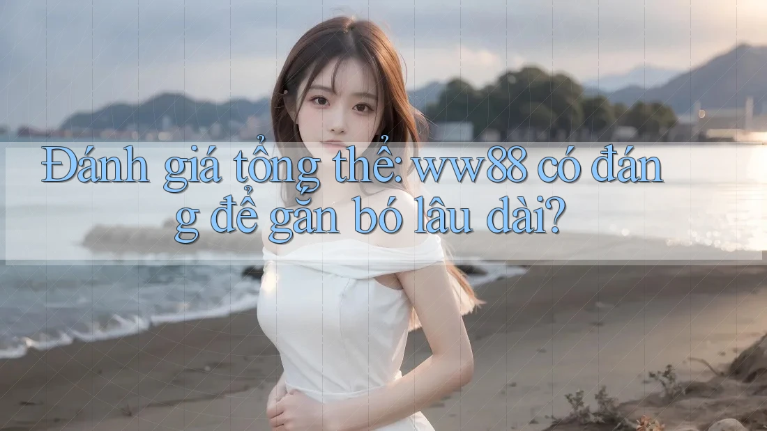 Đánh giá tổng thể: ww88 có đáng để gắn bó lâu dài?