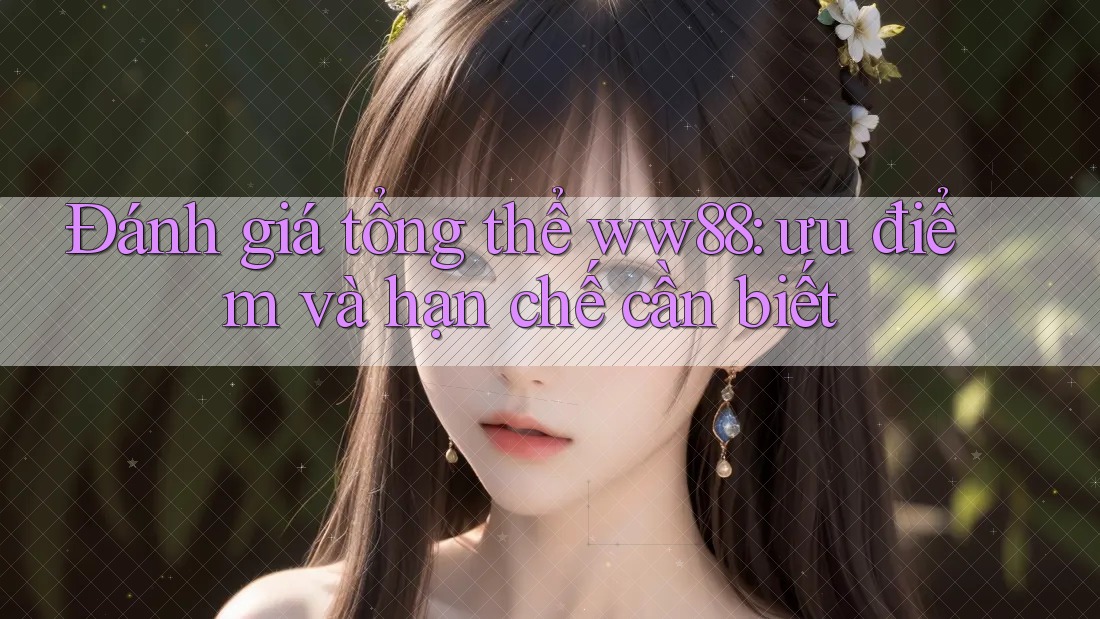 Đánh giá tổng thể ww88: ưu điểm và hạn chế cần biết