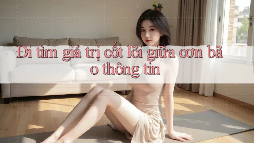 Đi tìm giá trị cốt lõi giữa cơn bão thông tin