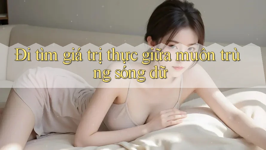 Đi tìm giá trị thực giữa muôn trùng sóng dữ