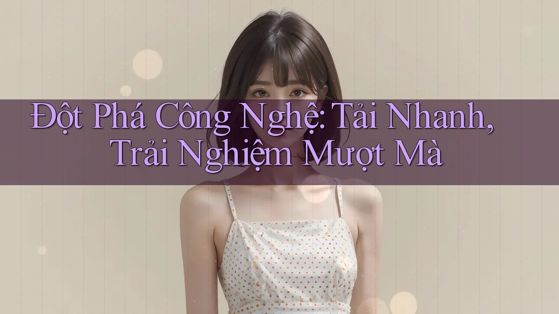 Đột Phá Công Nghệ: Tải Nhanh, Trải Nghiệm Mượt Mà Đột Phá Công Nghệ: Tải Nhanh, Trải Nghiệm Mượt Mà