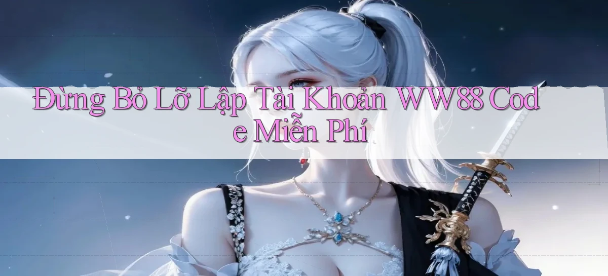 đừng bỏ lỡ lập tài khoản ww88 code miễn phí