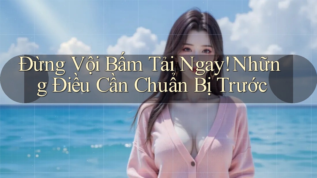 Đừng Vội Bấm Tải Ngay! Những Điều Cần Chuẩn Bị Trước Đừng Vội Bấm Tải Ngay! Những Điều Cần Chuẩn Bị Trước