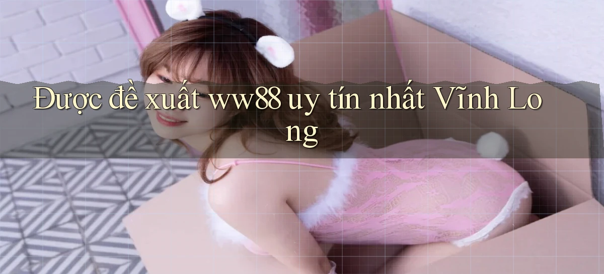 được đề xuất ww88 uy tín nhất Vĩnh Long
