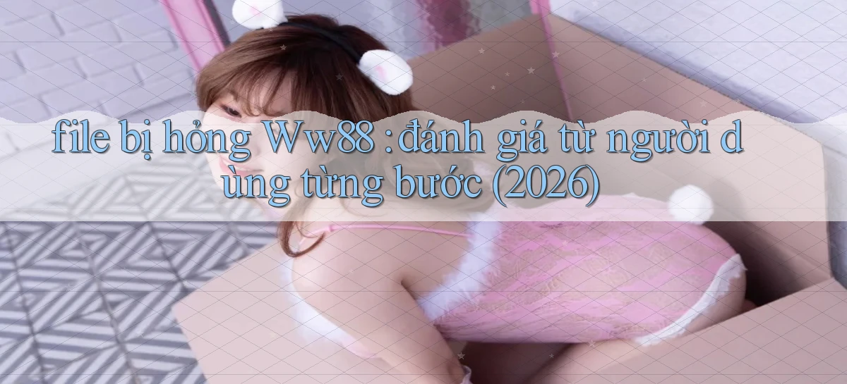 file bị hỏng Ww88 đánh giá từ người dùng từng bước (2026)