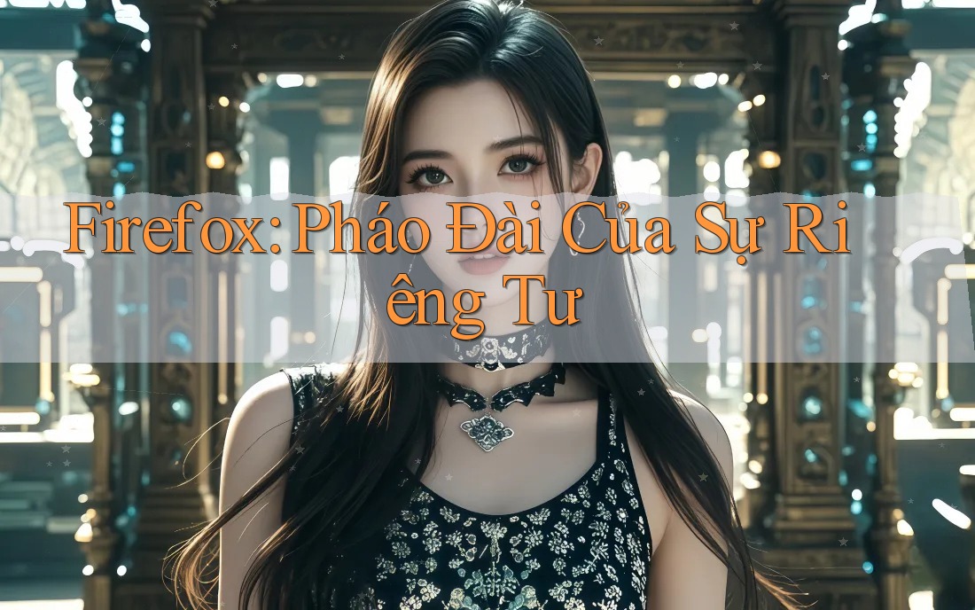 Firefox: Pháo Đài Của Sự Riêng Tư Firefox: Pháo Đài Của Sự Riêng Tư