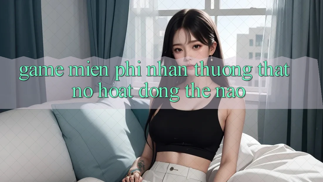 “Game miễn phí nhận thưởng thật” - Nó hoạt động thế nào? “Game miễn phí nhận thưởng thật” - Nó hoạt động thế nào?