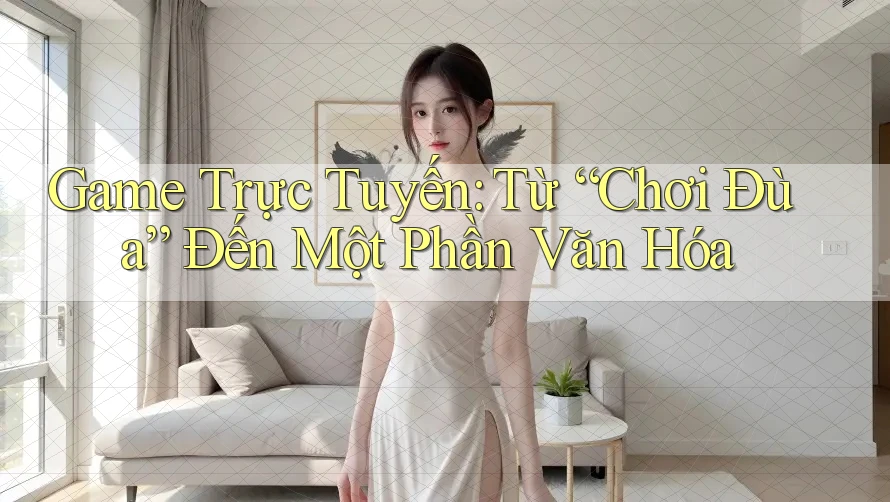 Game Trực Tuyến: Từ “Chơi Đùa” Đến Một Phần Văn Hóa Game Trực Tuyến: Từ “Chơi Đùa” Đến Một Phần Văn Hóa