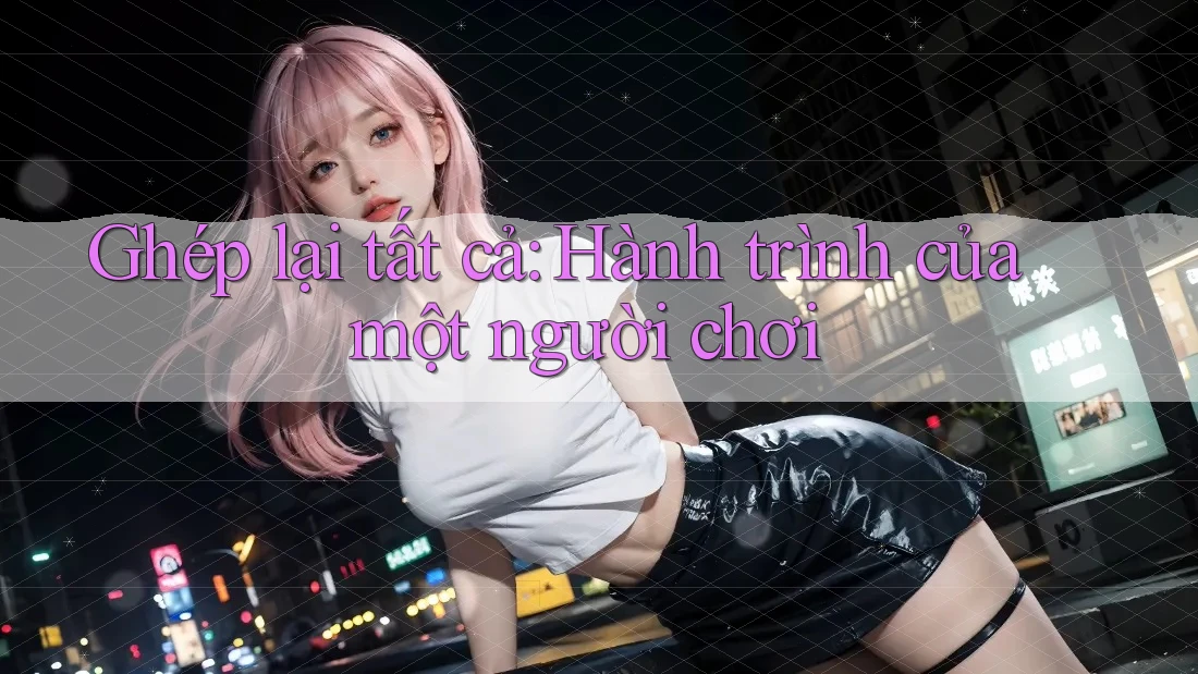 Ghép lại tất cả: Hành trình của một người chơi