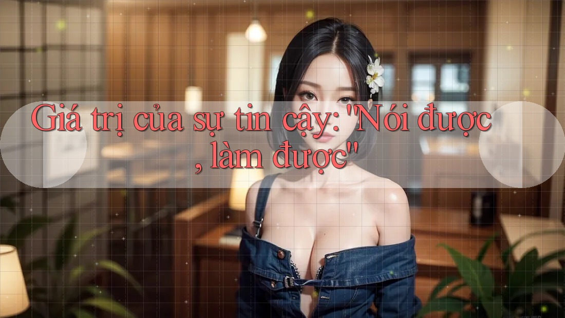 Giá trị của sự tin cậy: “Nói được, làm được”