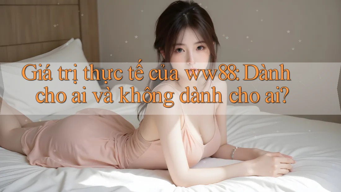 Giá trị thực tế của ww88: Dành cho ai và không dành cho ai?