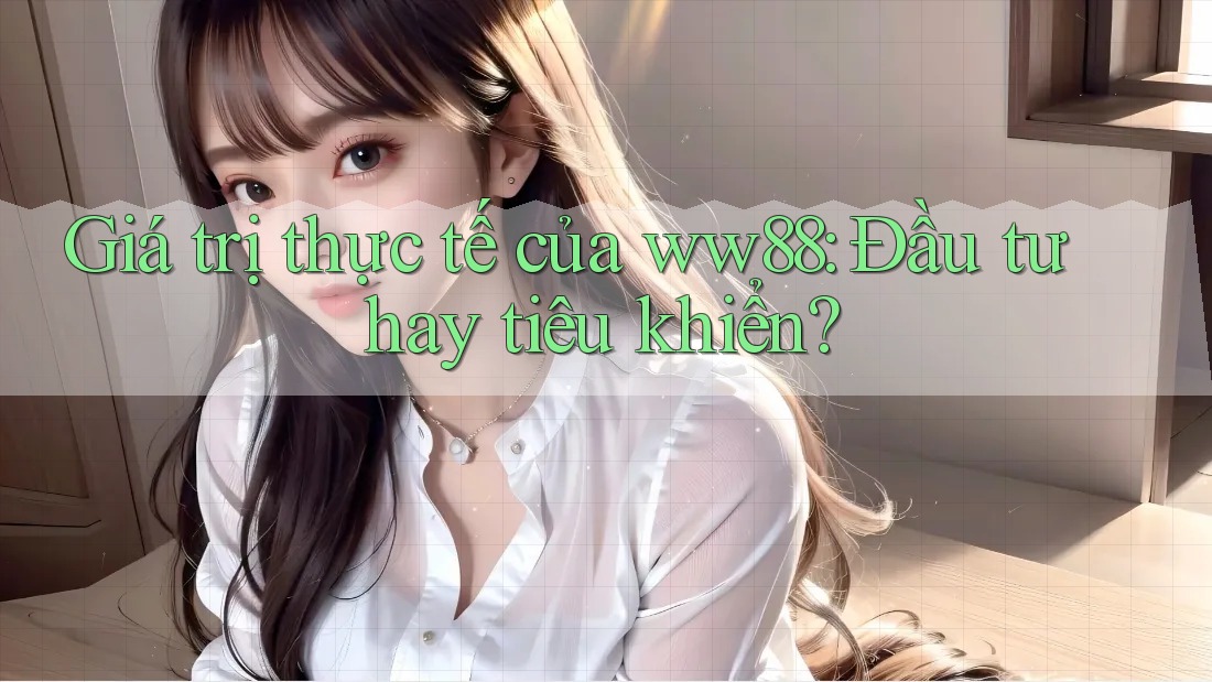 Giá trị thực tế của ww88: Đầu tư hay tiêu khiển?