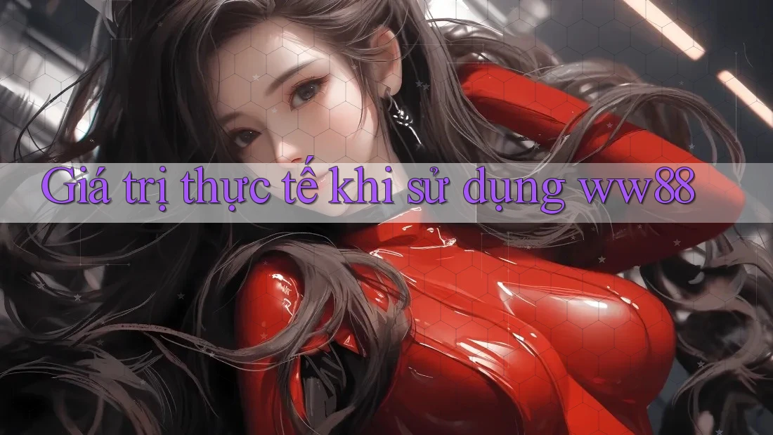 Giá trị thực tế khi sử dụng ww88 Giá trị thực tế khi sử dụng ww88