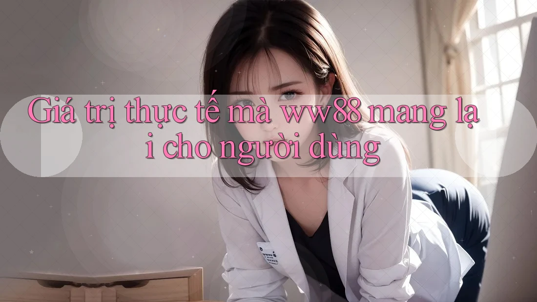 Giá trị thực tế mà ww88 mang lại cho người dùng Giá trị thực tế mà ww88 mang lại cho người dùng