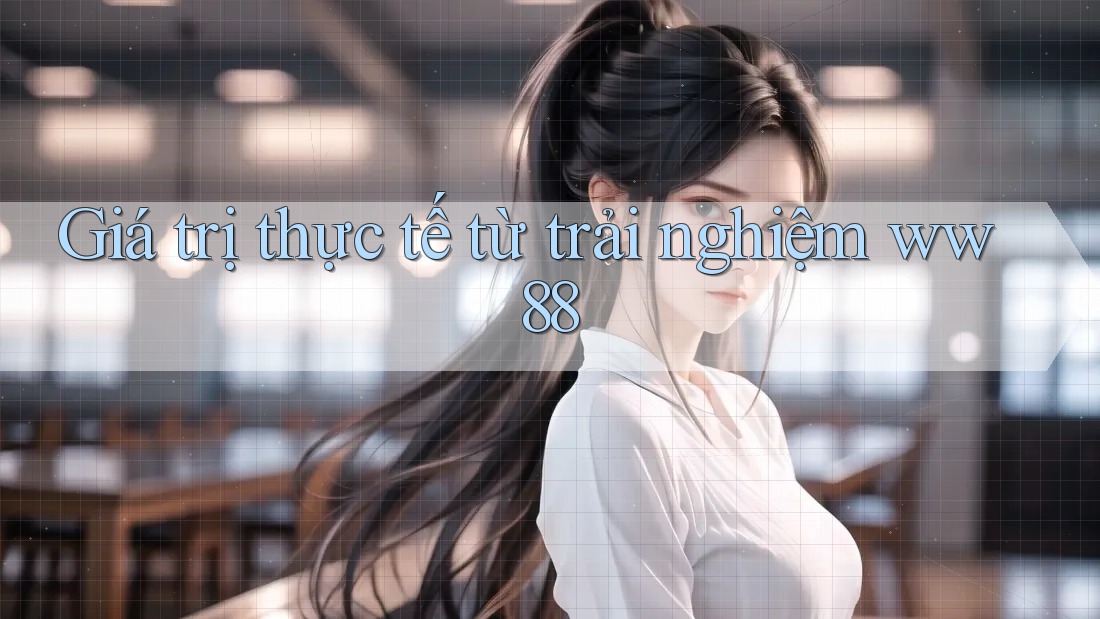 Giá trị thực tế từ trải nghiệm ww88