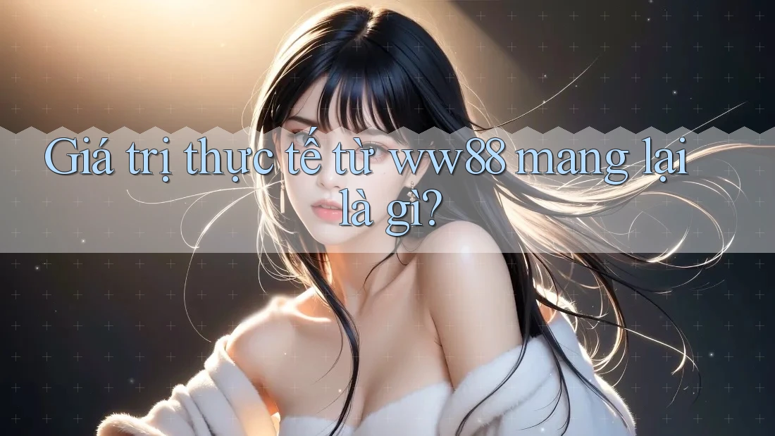 Giá trị thực tế từ ww88 mang lại là gì?