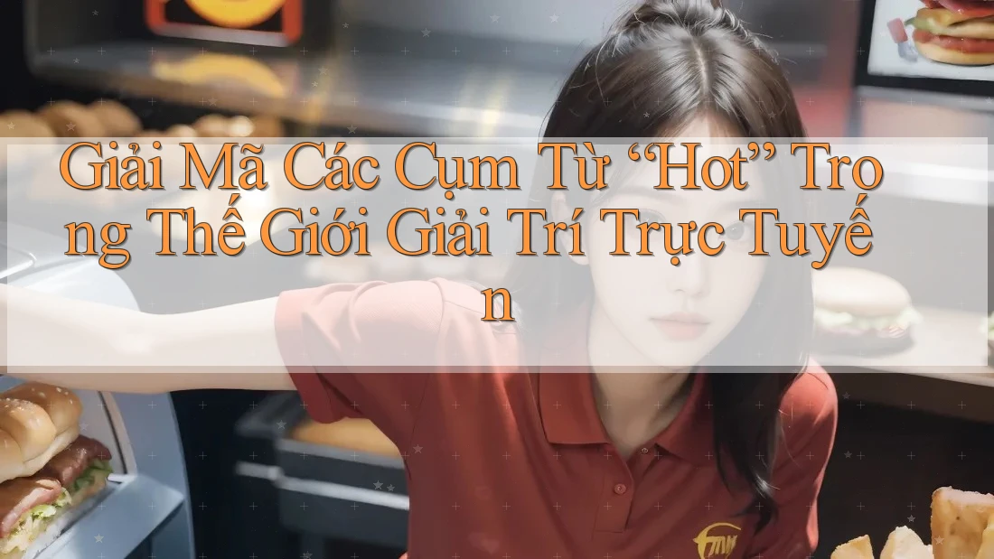 Giải Mã Các Cụm Từ “Hot” Trong Thế Giới Giải Trí Trực Tuyến