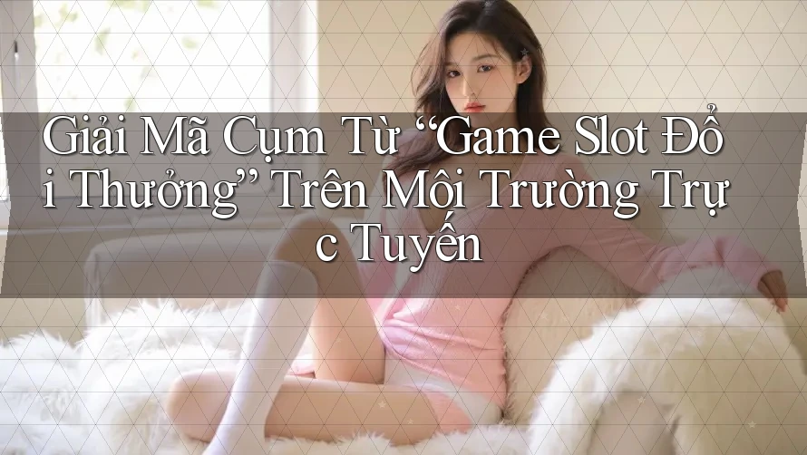Giải Mã Cụm Từ “Game Slot Đổi Thưởng” Trên Môi Trường Trực Tuyến