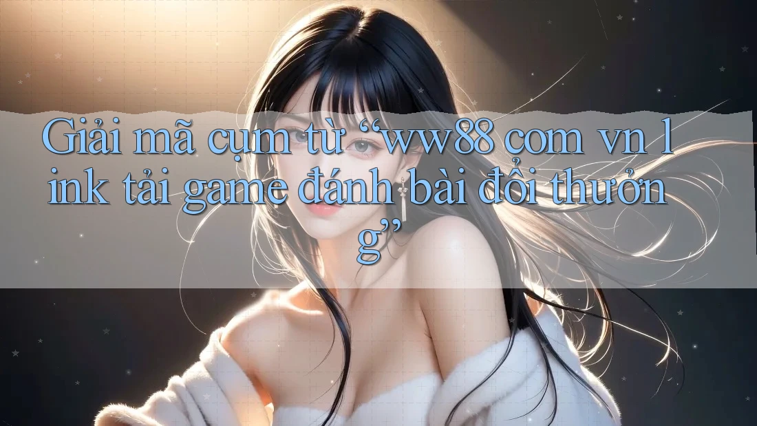 Giải mã cụm từ “ww88 com vn link tải game đánh bài đổi thưởng”