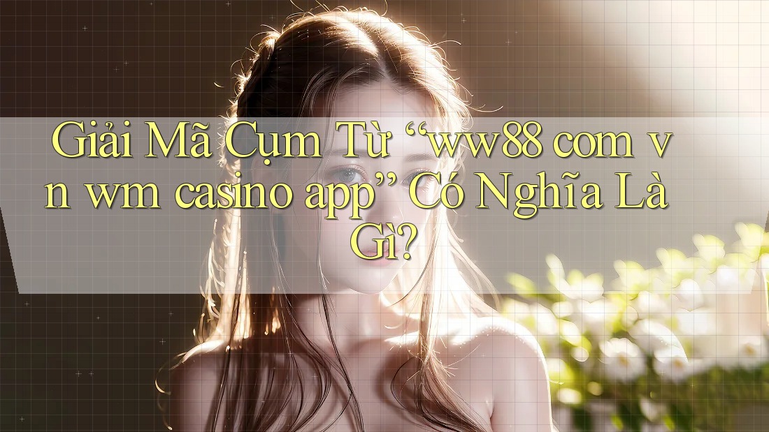 Giải Mã Cụm Từ “ww88 com vn wm casino app” Có Nghĩa Là Gì?