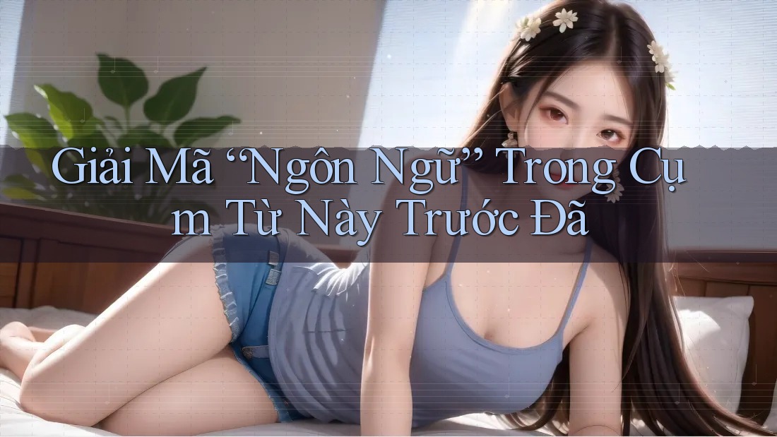 Giải Mã “Ngôn Ngữ” Trong Cụm Từ Này Trước Đã