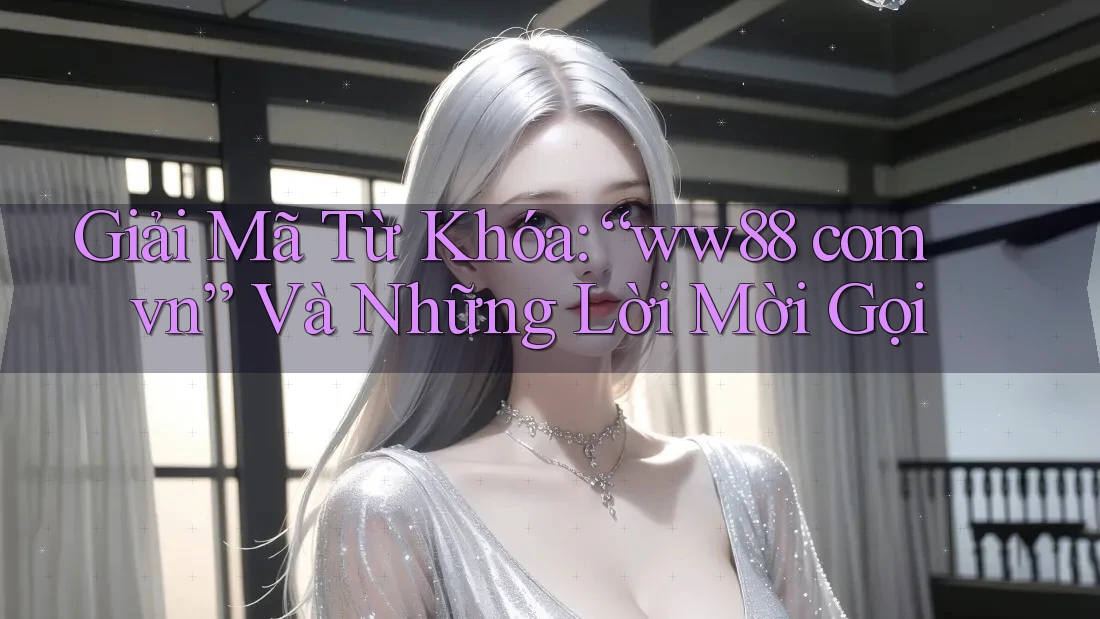 Giải Mã Từ Khóa: “ww88 com vn” Và Những Lời Mời Gọi