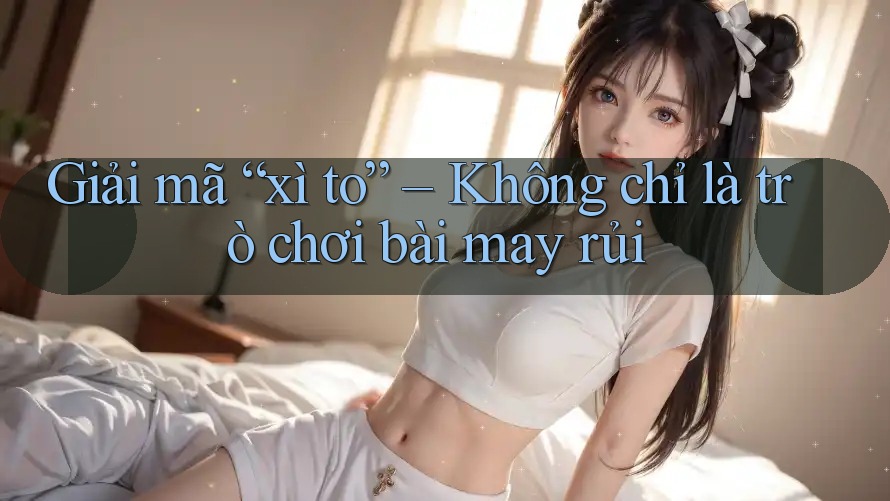 Giải mã “xì to” – Không chỉ là trò chơi bài may rủi