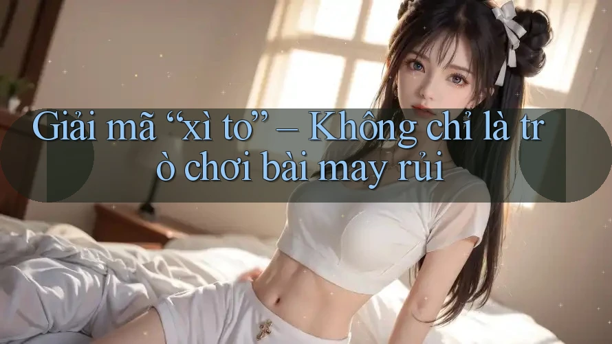 Giải mã “xì to” – Không chỉ là trò chơi bài may rủi