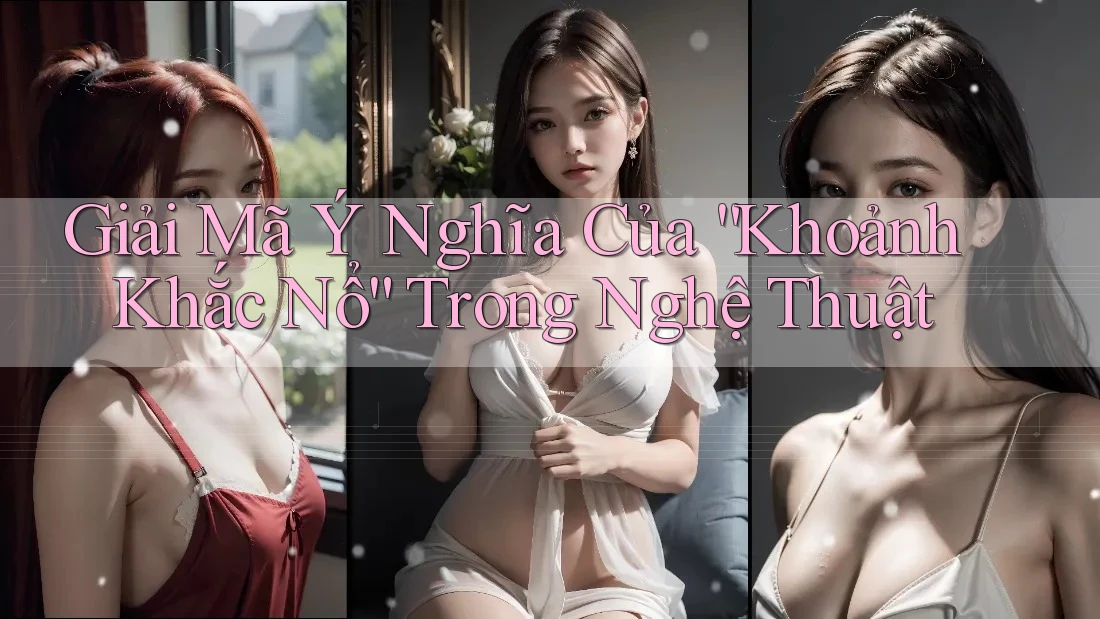 Giải Mã Ý Nghĩa Của “Khoảnh Khắc Nổ” Trong Nghệ Thuật