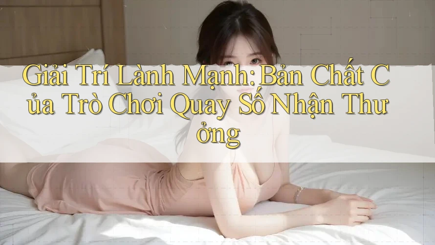 Giải Trí Lành Mạnh: Bản Chất Của Trò Chơi Quay Số Nhận Thưởng