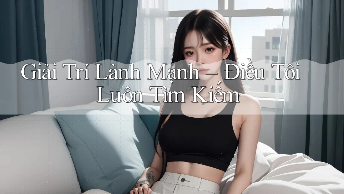 Giải Trí Lành Mạnh - Điều Tôi Luôn Tìm Kiếm Giải Trí Lành Mạnh - Điều Tôi Luôn Tìm Kiếm