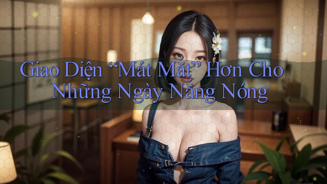 Giao Diện “Mát Mắt” Hơn Cho Những Ngày Nắng Nóng