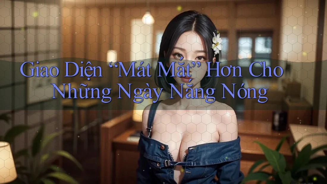 Giao Diện “Mát Mắt” Hơn Cho Những Ngày Nắng Nóng Giao Diện “Mát Mắt” Hơn Cho Những Ngày Nắng Nóng