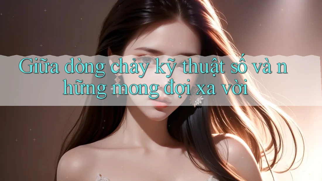Giữa dòng chảy kỹ thuật số và những mong đợi xa vời